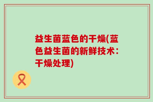 益生菌蓝色的干燥(蓝色益生菌的新鲜技术：干燥处理)