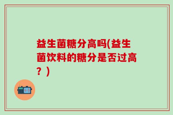 益生菌糖分高吗(益生菌饮料的糖分是否过高？)