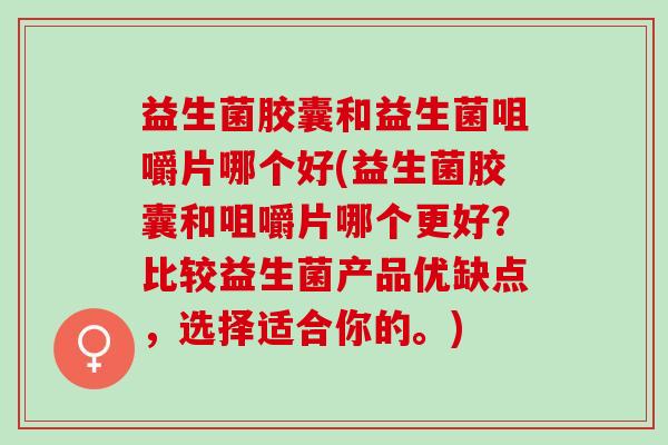 益生菌胶囊和益生菌咀嚼片哪个好(益生菌胶囊和咀嚼片哪个更好？比较益生菌产品优缺点，选择适合你的。)