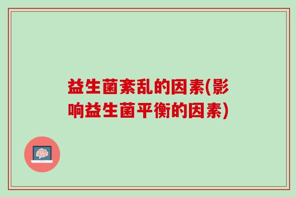 益生菌紊乱的因素(影响益生菌平衡的因素) 益生菌紊乱的因素(影响益生菌平衡的因素)