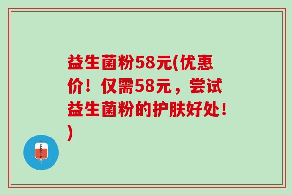 益生菌粉58元(优惠价！仅需58元，尝试益生菌粉的护肤好处！)