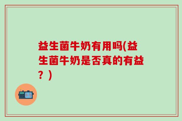 益生菌牛奶有用吗(益生菌牛奶是否真的有益？)