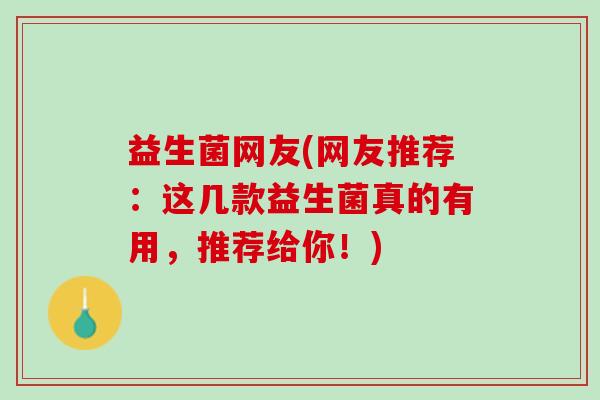 益生菌网友(网友推荐：这几款益生菌真的有用，推荐给你！)