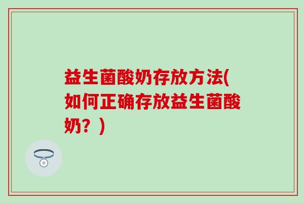 益生菌酸奶存放方法(如何正确存放益生菌酸奶？)