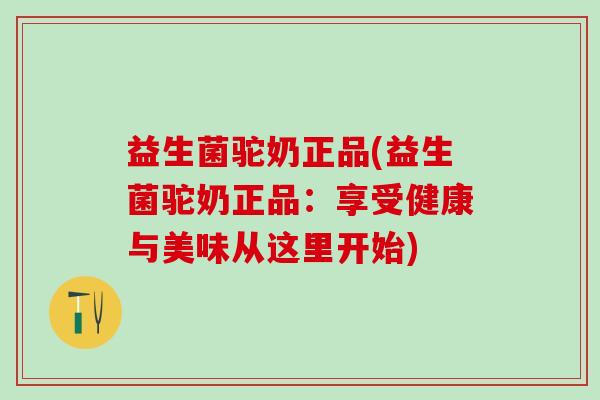益生菌驼奶正品(益生菌驼奶正品：享受健康与美味从这里开始)