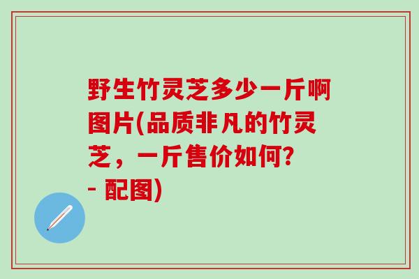 野生竹灵芝多少一斤啊图片(品质非凡的竹灵芝,一斤售价如何? - 配图) 野生竹灵芝多少一斤啊图片(品质非凡的竹灵芝,一斤售价如何? - 配图)