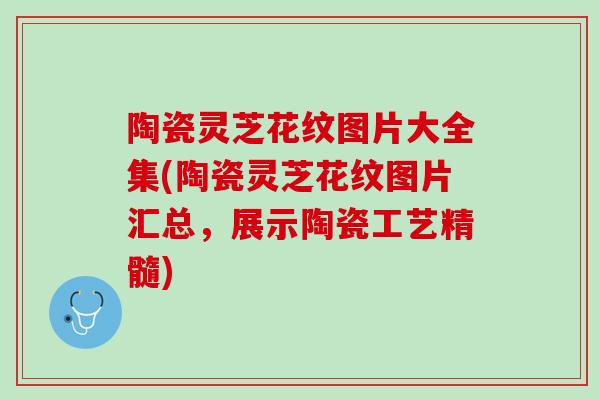 陶瓷灵芝花纹图片大全集(陶瓷灵芝花纹图片汇总，展示陶瓷工艺精髓)