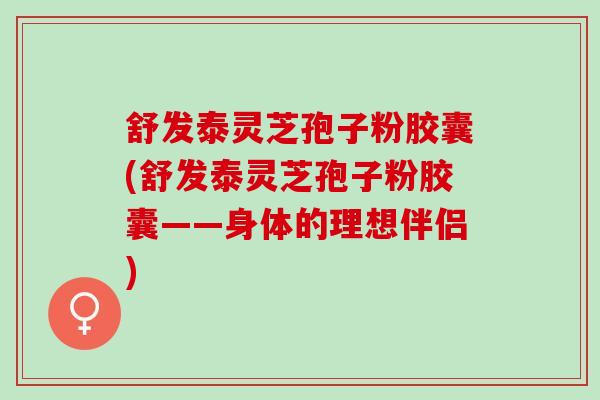 舒发泰灵芝孢子粉胶囊(舒发泰灵芝孢子粉胶囊——身体的理想伴侣)