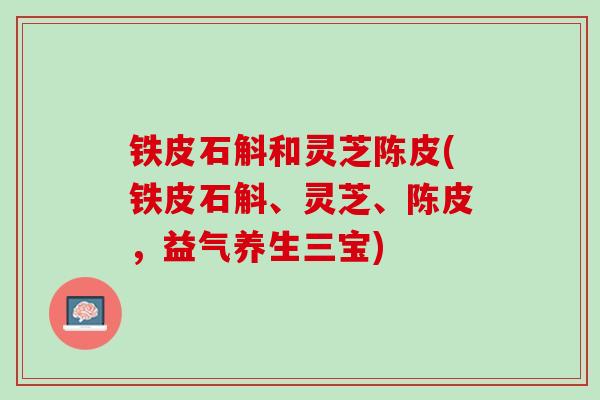 铁皮石斛和灵芝陈皮(铁皮石斛、灵芝、陈皮，益气养生三宝)