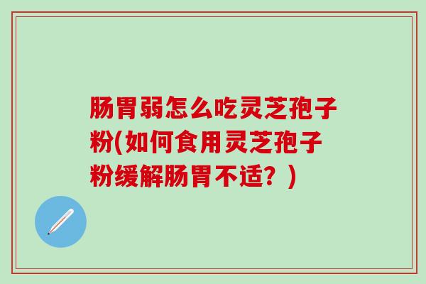 肠胃弱怎么吃灵芝孢子粉(如何食用灵芝孢子粉缓解肠胃不适？)