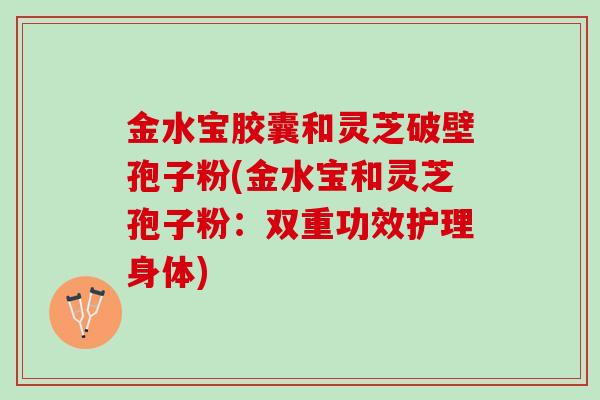 金水宝胶囊和灵芝破壁孢子粉(金水宝和灵芝孢子粉：双重功效护理身体)