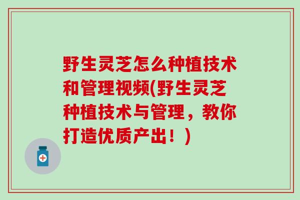 野生灵芝怎么种植技术和管理视频(野生灵芝种植技术与管理，教你打造优质产出！)