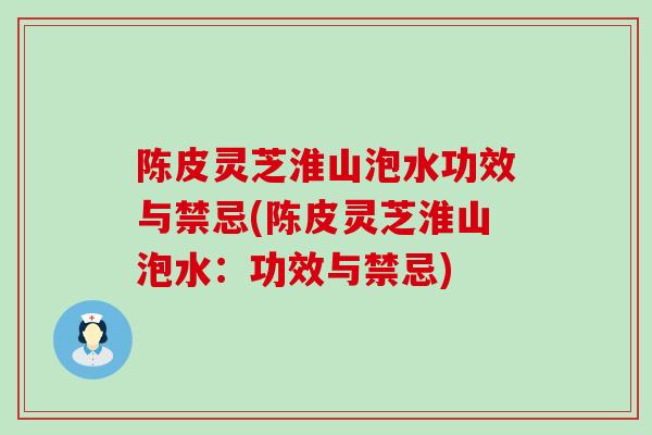 陈皮灵芝淮山泡水功效与禁忌(陈皮灵芝淮山泡水：功效与禁忌)