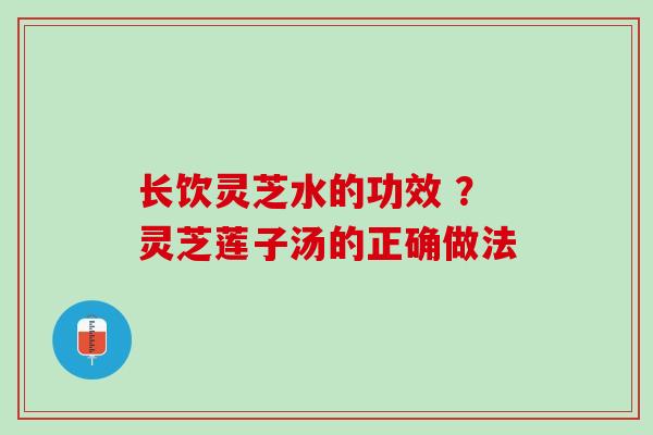 长饮灵芝水的功效 ？灵芝莲子汤的正确做法