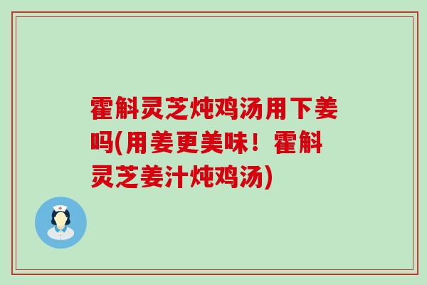 霍斛灵芝炖鸡汤用下姜吗(用姜更美味！霍斛灵芝姜汁炖鸡汤)