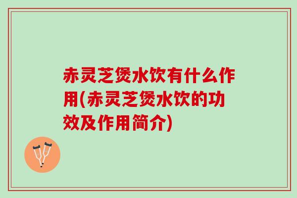 赤灵芝煲水饮有什么作用(赤灵芝煲水饮的功效及作用简介)