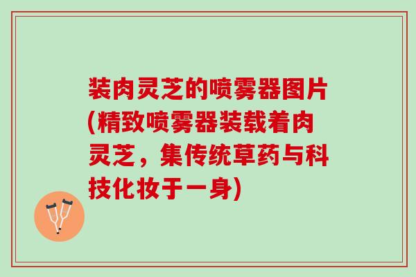 装肉灵芝的喷雾器图片(精致喷雾器装载着肉灵芝，集传统草药与科技化妆于一身)