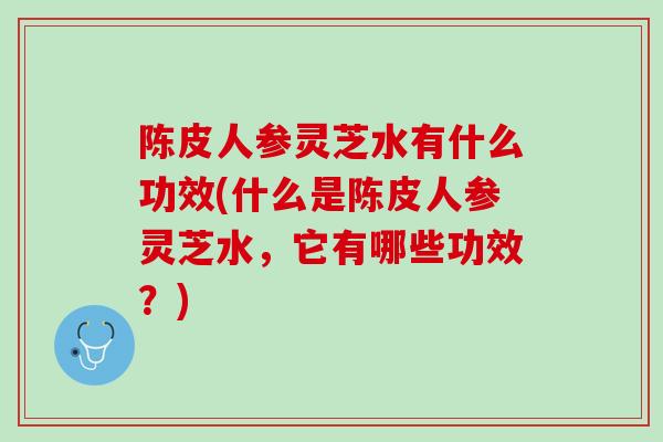陈皮人参灵芝水有什么功效(什么是陈皮人参灵芝水，它有哪些功效？)