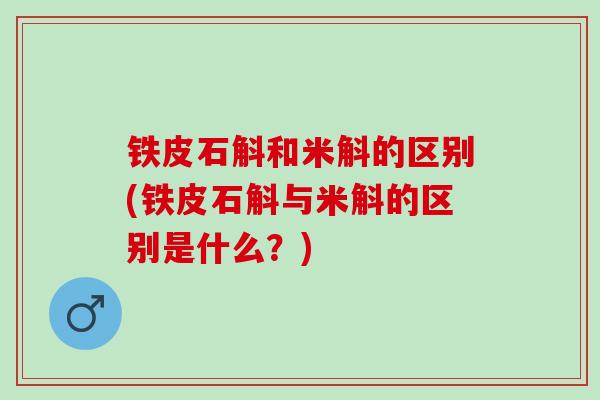 铁皮石斛和米斛的区别(铁皮石斛与米斛的区别是什么？)