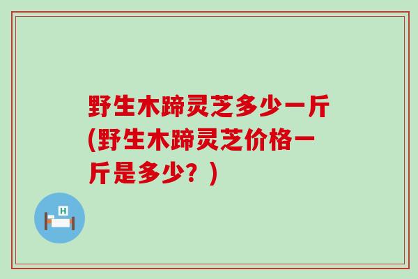 野生木蹄灵芝多少一斤(野生木蹄灵芝价格一斤是多少？)