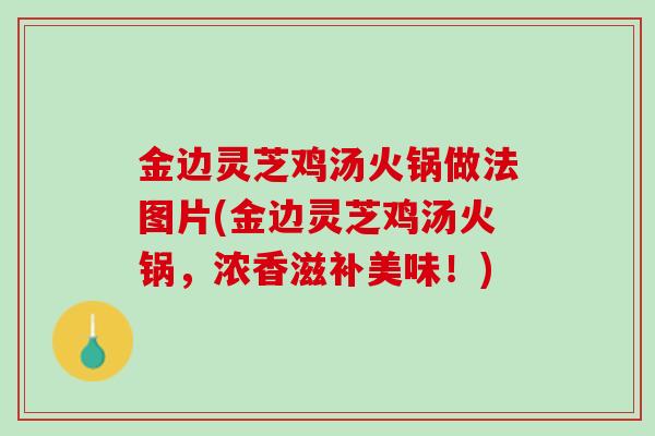 金边灵芝鸡汤火锅做法图片(金边灵芝鸡汤火锅，浓香滋补美味！)
