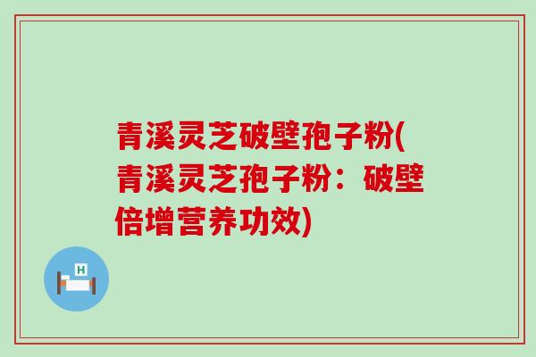 青溪灵芝破壁孢子粉(青溪灵芝孢子粉：破壁倍增营养功效)
