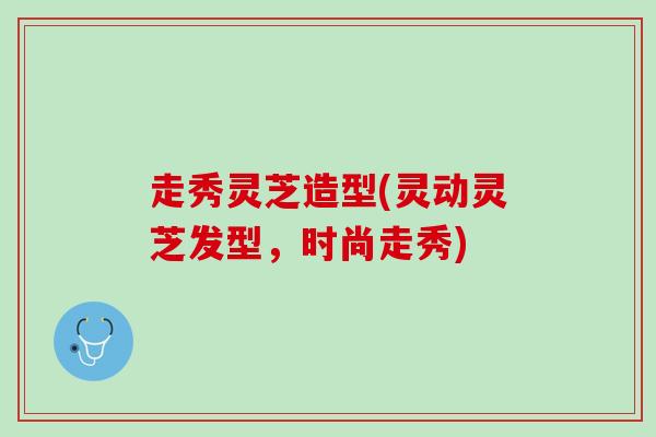 走秀灵芝造型(灵动灵芝发型，时尚走秀)