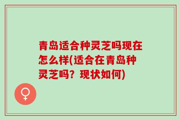 青岛适合种灵芝吗现在怎么样(适合在青岛种灵芝吗？现状如何)