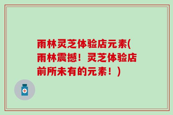雨林灵芝体验店元素(雨林震撼！灵芝体验店前所未有的元素！)