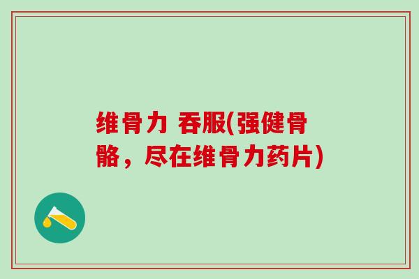 维骨力 吞服(强健骨骼，尽在维骨力药片)