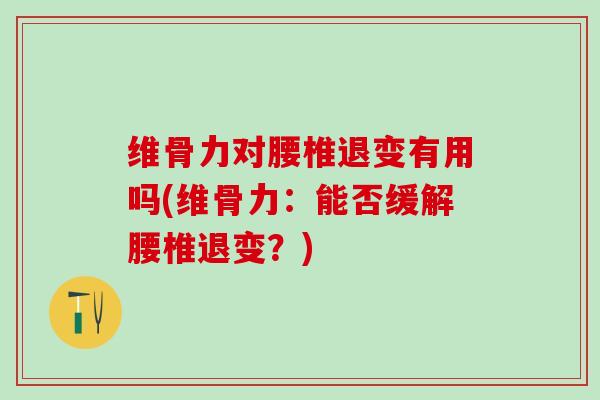 维骨力对腰椎退变有用吗(维骨力：能否缓解腰椎退变？)