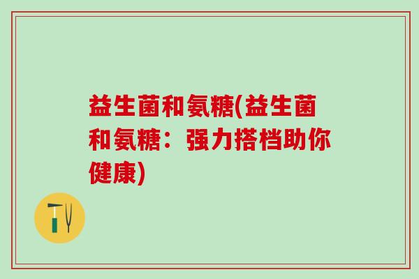 益生菌和氨糖(益生菌和氨糖：强力搭档助你健康)