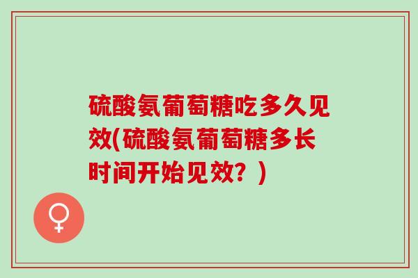 硫酸氨葡萄糖吃多久见效(硫酸氨葡萄糖多长时间开始见效？)