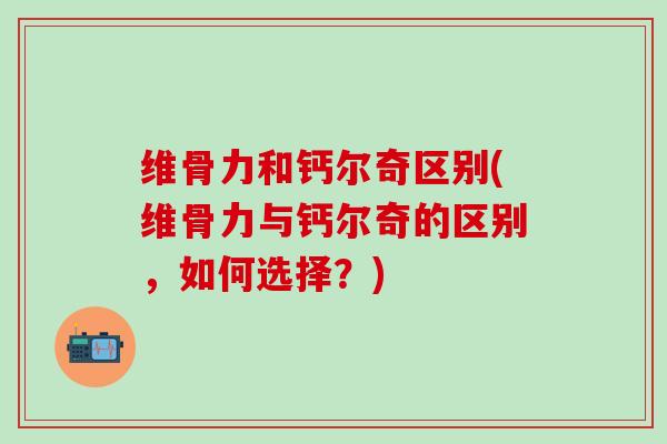 维骨力和钙尔奇区别(维骨力与钙尔奇的区别，如何选择？)