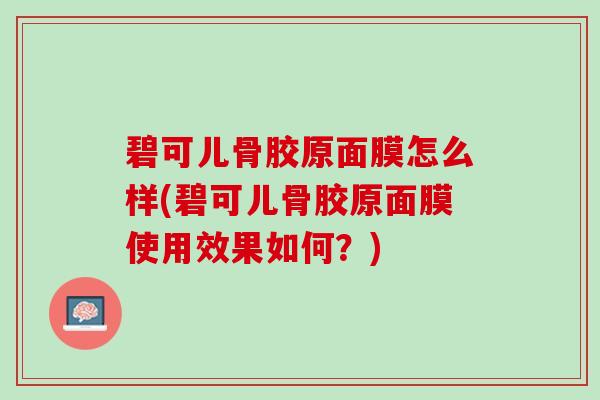 碧可儿骨胶原面膜怎么样(碧可儿骨胶原面膜使用效果如何？)