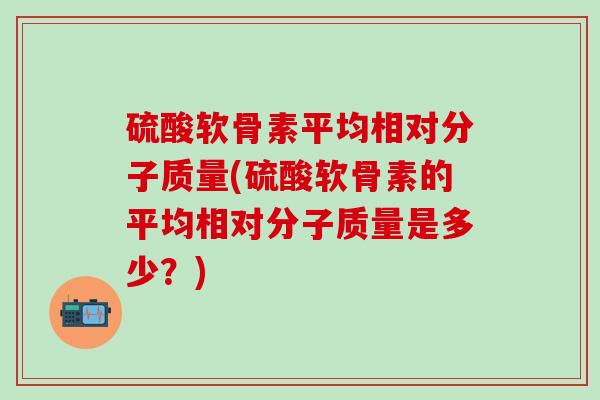 硫酸软骨素平均相对分子质量(硫酸软骨素的平均相对分子质量是多少？)