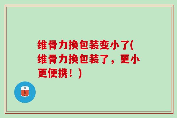 维骨力换包装变小了(维骨力换包装了，更小更便携！)