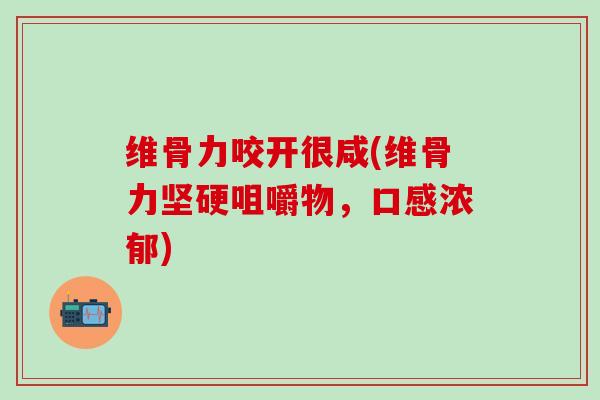 维骨力咬开很咸(维骨力坚硬咀嚼物，口感浓郁)