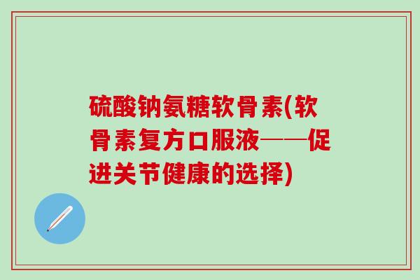 硫酸钠氨糖软骨素(软骨素复方口服液──促进关节健康的选择)
