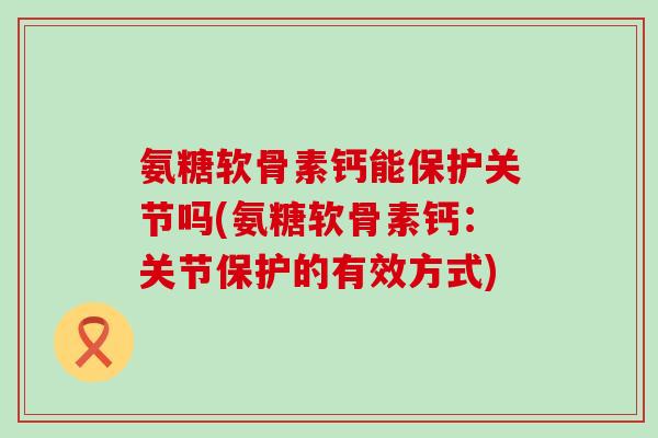 氨糖软骨素钙能保护关节吗(氨糖软骨素钙：关节保护的有效方式)