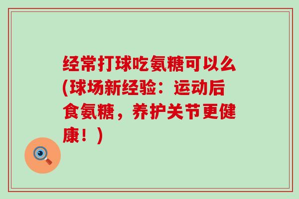经常打球吃氨糖可以么(球场新经验：运动后食氨糖，养护关节更健康！)