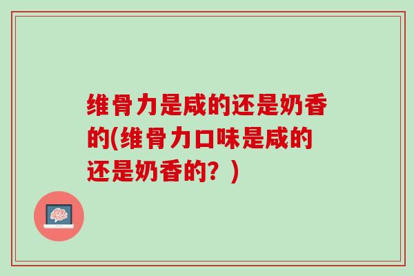 维骨力是咸的还是奶香的(维骨力口味是咸的还是奶香的？)