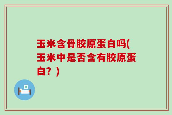 玉米含骨胶原蛋白吗(玉米中是否含有胶原蛋白？)