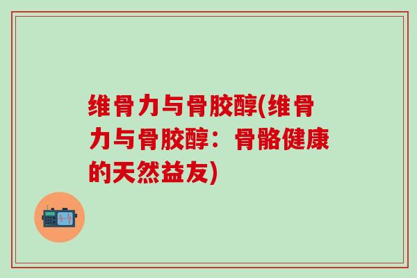 维骨力与骨胶醇(维骨力与骨胶醇：骨骼健康的天然益友)