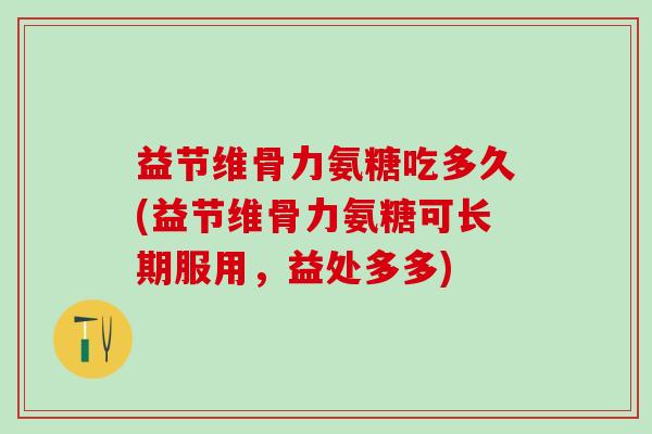 益节维骨力氨糖吃多久(益节维骨力氨糖可长期服用，益处多多)
