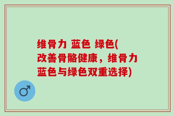 维骨力 蓝色 绿色(改善骨骼健康，维骨力蓝色与绿色双重选择)