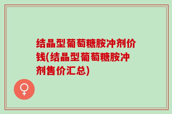结晶型葡萄糖胺冲剂价钱(结晶型葡萄糖胺冲剂售价汇总)