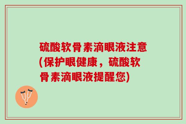硫酸软骨素滴眼液注意(保护眼健康，硫酸软骨素滴眼液提醒您)