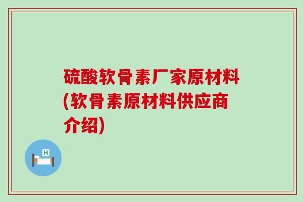 硫酸软骨素厂家原材料(软骨素原材料供应商介绍)