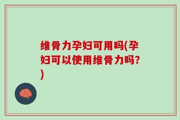 维骨力孕妇可用吗(孕妇可以使用维骨力吗？)